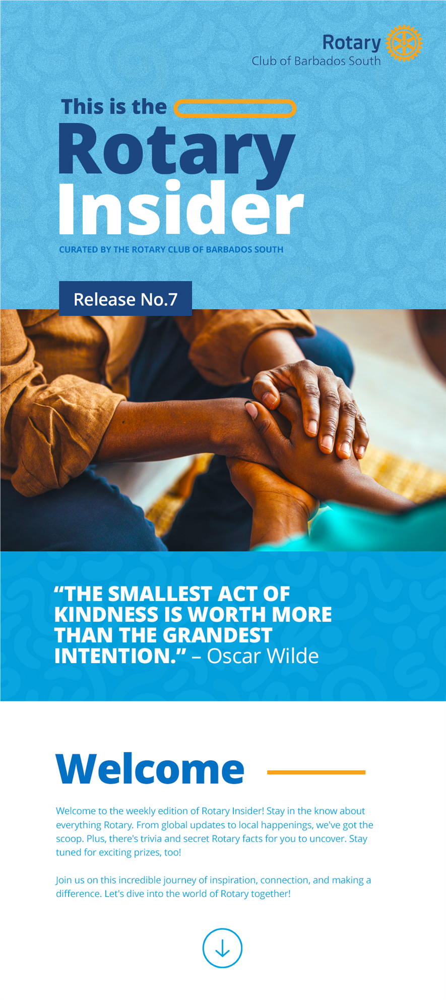 This is the Rotary Insider curated by the Rotary Club of Barbados South Release No.7  Image: Persons holding hands. Quote: “The smallest act of kindness is worth more than the grandest intention.” – Oscar Wilde  Welcome to the weekly edition of Rotary Insider! Stay in the know about everything Rotary. From global updates to local happenings, we've got the scoop. Plus, there's trivia and secret Rotary facts for you to uncover. Stay tuned for exciting prizes, too!   Join us on this incredible journey of inspiration, connection, and making a difference. Let's dive into the world of Rotary together!