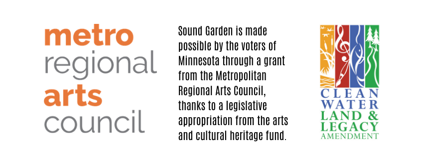 Metro regional arts council: Sound Garden is made possible by the voters of Minnesota through a grant from the Metropolitan Regional Arts Council, thanks to a legislative appropriation from the arts and cultural heritage fund. Clean Water Land & Legacy Amendment logo.